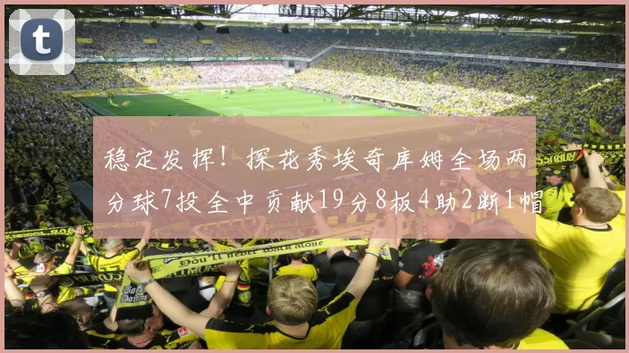 稳定发挥！探花秀埃奇库姆全场两分球7投全中贡献19分8板4助2断1帽