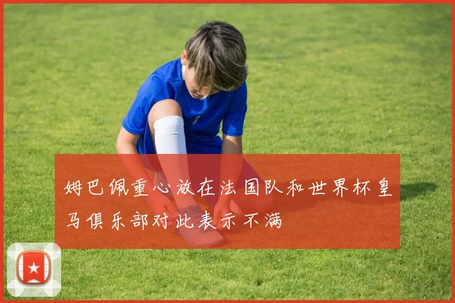 姆巴佩重心放在法国队和世界杯皇马俱乐部对此表示不满