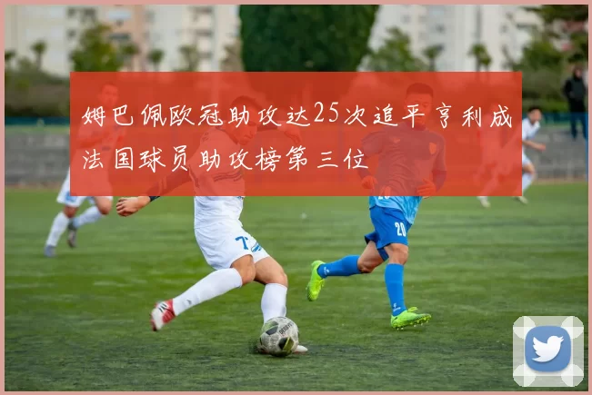 姆巴佩欧冠助攻达25次追平亨利成法国球员助攻榜第三位