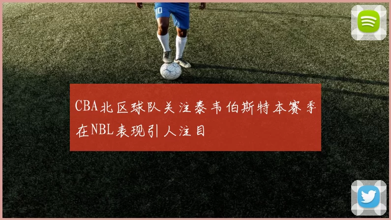 CBA北区球队关注泰韦伯斯特本赛季在NBL表现引人注目