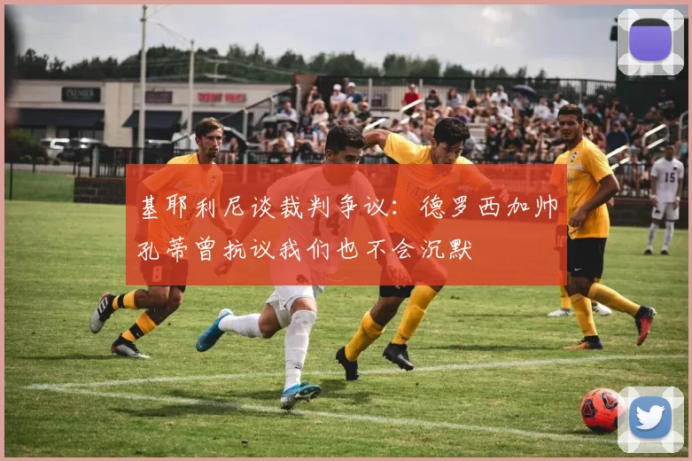基耶利尼谈裁判争议：德罗西加帅孔蒂曾抗议我们也不会沉默