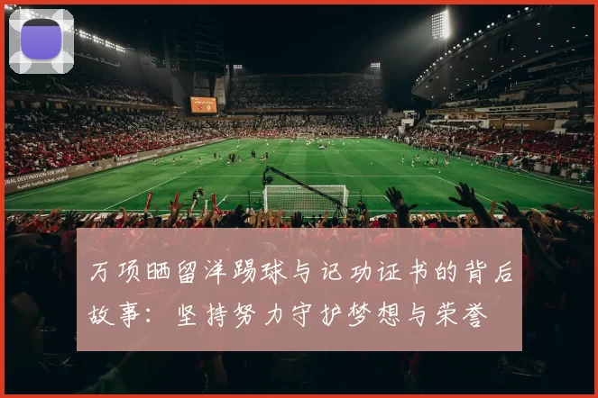万项晒留洋踢球与记功证书的背后故事：坚持努力守护梦想与荣誉