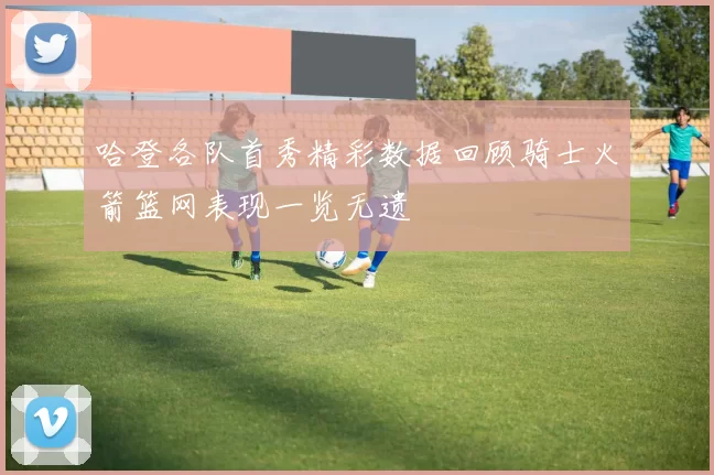 哈登各队首秀精彩数据回顾骑士火箭篮网表现一览无遗