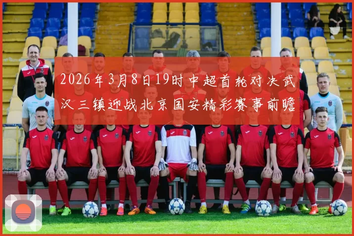 2026年3月8日19时中超首轮对决武汉三镇迎战北京国安精彩赛事前瞻