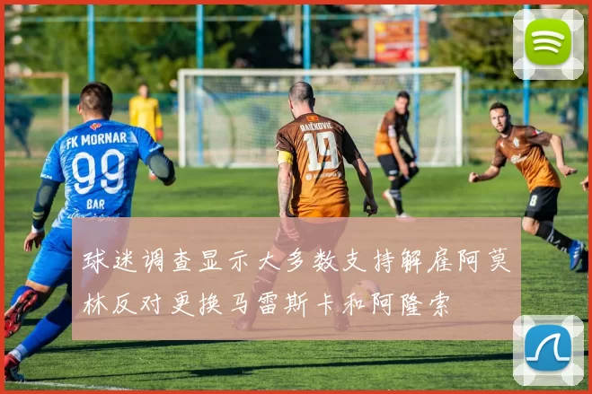 球迷调查显示大多数支持解雇阿莫林反对更换马雷斯卡和阿隆索