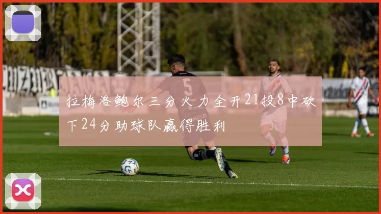 拉梅洛鲍尔三分火力全开21投8中砍下24分助球队赢得胜利