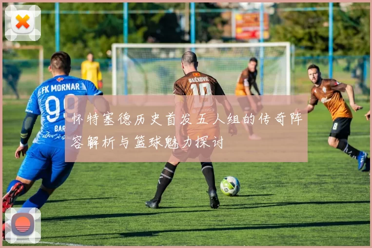怀特塞德历史首发五人组的传奇阵容解析与篮球魅力探讨