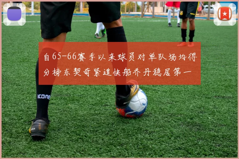 自65-66赛季以来球员对单队场均得分榜东契奇紧追快船乔丹稳居第一