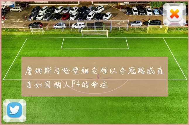詹姆斯与哈登组合难以夺冠路威直言如同湖人F4的命运