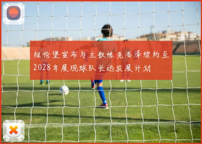 纽伦堡宣布与主教练克洛泽续约至2028年展现球队长远发展计划