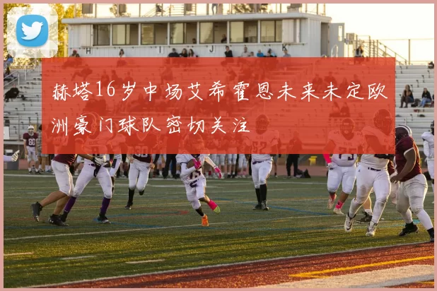 赫塔16岁中场艾希霍恩未来未定欧洲豪门球队密切关注