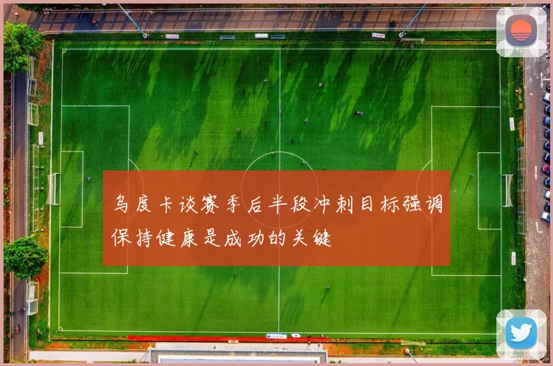 乌度卡谈赛季后半段冲刺目标强调保持健康是成功的关键