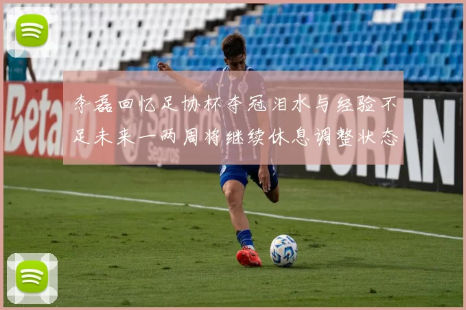 李磊回忆足协杯夺冠泪水与经验不足未来一两周将继续休息调整状态