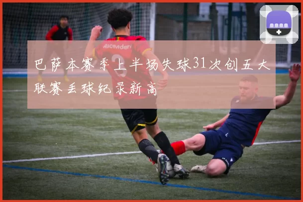 巴萨本赛季上半场失球31次创五大联赛丢球纪录新高