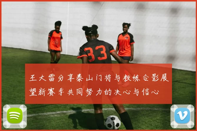 王大雷分享泰山门将与教练合影展望新赛季共同努力的决心与信心