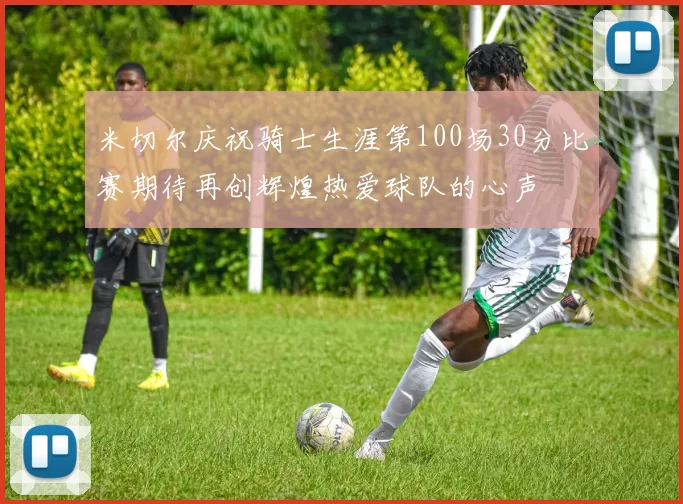 米切尔庆祝骑士生涯第100场30分比赛期待再创辉煌热爱球队的心声