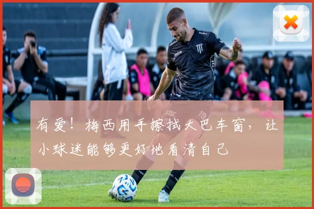 有爱！梅西用手擦拭大巴车窗，让小球迷能够更好地看清自己