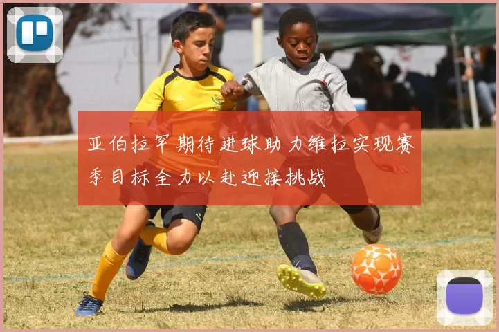 亚伯拉罕期待进球助力维拉实现赛季目标全力以赴迎接挑战